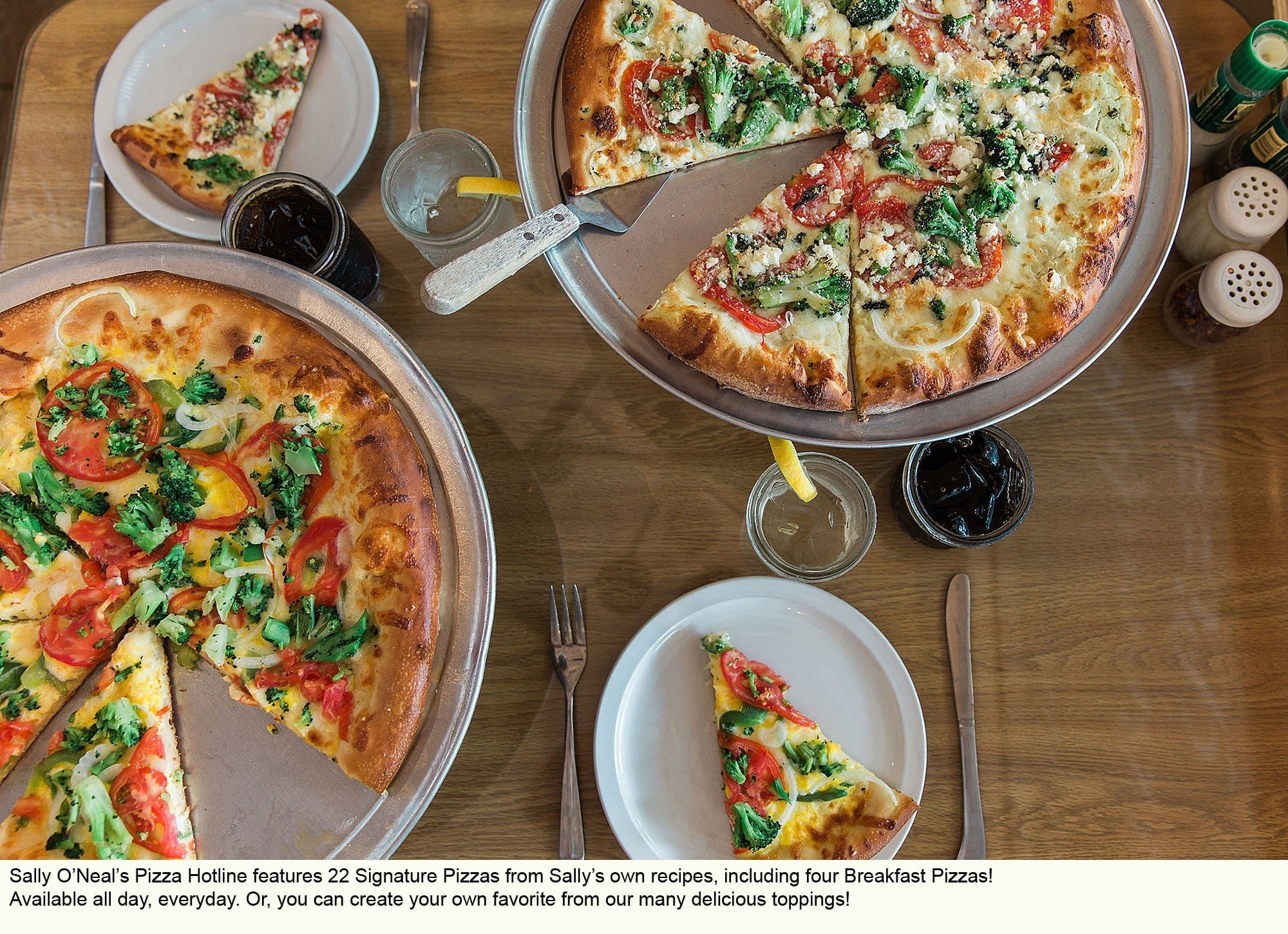 Sally O'Neal's Pizza Hotline features 22 Signature Pizzas from Sally's own recipes, including four Breakfast Pizzas! Or, create your own favorite!